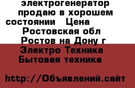 электрогенератор продаю в хорошем состоянии › Цена ­ 6 500 - Ростовская обл., Ростов-на-Дону г. Электро-Техника » Бытовая техника   